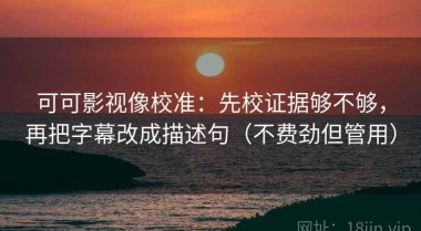 可可影视像校准：先校证据够不够，再把字幕改成描述句（不费劲但管用）