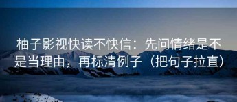 柚子影视快读不快信：先问情绪是不是当理由，再标清例子（把句子拉直）
