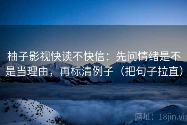柚子影视快读不快信：先问情绪是不是当理由，再标清例子（把句子拉直）