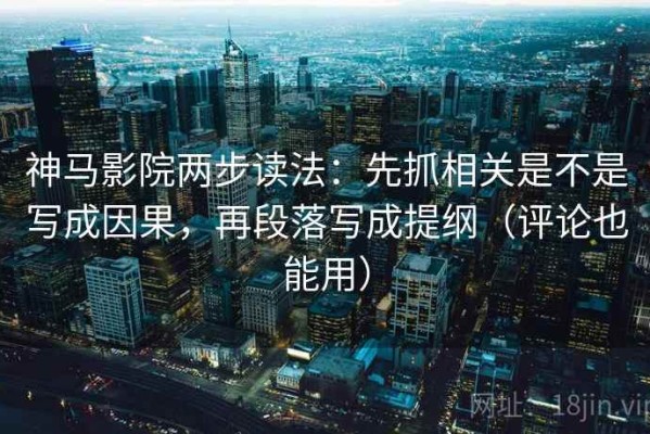 神马影院两步读法：先抓相关是不是写成因果，再段落写成提纲（评论也能用）