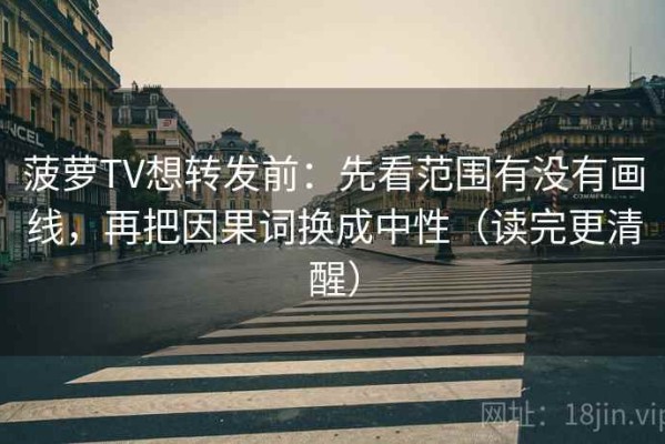 菠萝TV想转发前：先看范围有没有画线，再把因果词换成中性（读完更清醒）