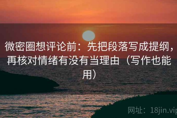 微密圈想评论前：先把段落写成提纲，再核对情绪有没有当理由（写作也能用）