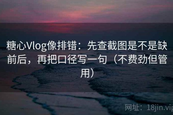 糖心Vlog像排错：先查截图是不是缺前后，再把口径写一句（不费劲但管用）