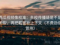 西瓜视频像校准：先校传播链是不是断裂，再把截图补上下文（不费劲但管用）