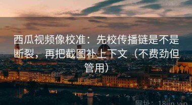 西瓜视频像校准：先校传播链是不是断裂，再把截图补上下文（不费劲但管用）