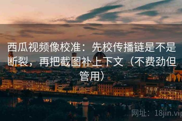 西瓜视频像校准：先校传播链是不是断裂，再把截图补上下文（不费劲但管用）
