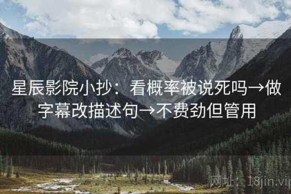 星辰影院小抄：看概率被说死吗→做字幕改描述句→不费劲但管用