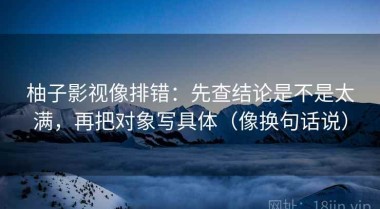 柚子影视像排错：先查结论是不是太满，再把对象写具体（像换句话说）