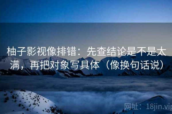 柚子影视像排错：先查结论是不是太满，再把对象写具体（像换句话说）