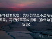 茶杯狐像校准：先校剪辑是不是暗示因果，再把段落写成提纲（像做句子拆壳）