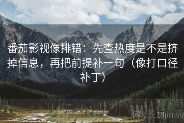 番茄影视像排错：先查热度是不是挤掉信息，再把前提补一句（像打口径补丁）