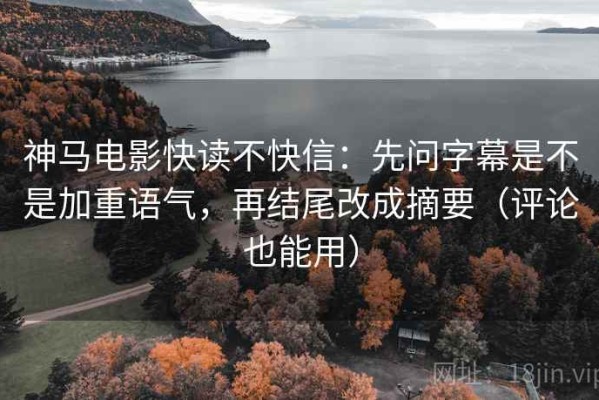 神马电影快读不快信：先问字幕是不是加重语气，再结尾改成摘要（评论也能用）