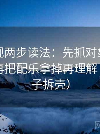 人人影视两步读法：先抓对象有没有说清，再把配乐拿掉再理解（像做句子拆壳）