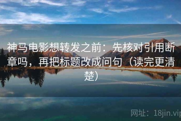 神马电影想转发之前：先核对引用断章吗，再把标题改成问句（读完更清楚）
