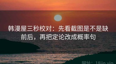 韩漫屋三秒校对：先看截图是不是缺前后，再把定论改成概率句