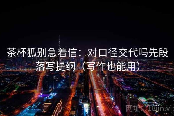 茶杯狐别急着信：对口径交代吗先段落写提纲（写作也能用）