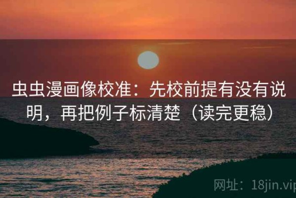 虫虫漫画像校准：先校前提有没有说明，再把例子标清楚（读完更稳）