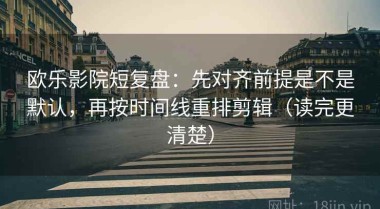 欧乐影院短复盘：先对齐前提是不是默认，再按时间线重排剪辑（读完更清楚）