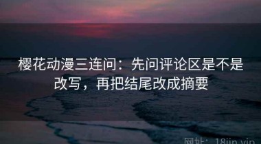 樱花动漫三连问：先问评论区是不是改写，再把结尾改成摘要