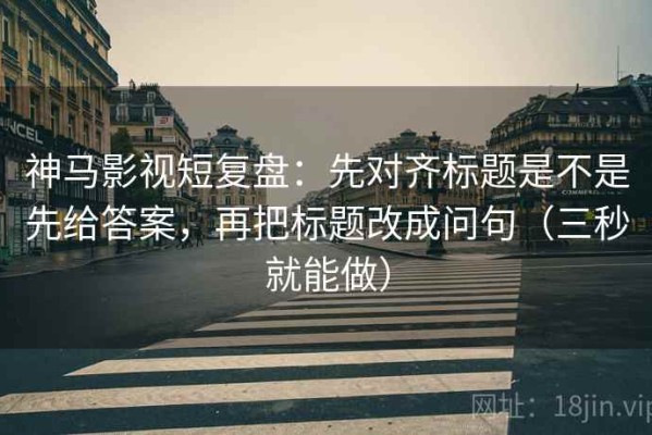 神马影视短复盘：先对齐标题是不是先给答案，再把标题改成问句（三秒就能做）