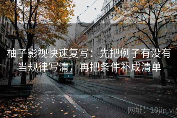 柚子影视快速复写：先把例子有没有当规律写清，再把条件补成清单