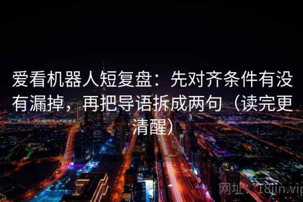 爱看机器人短复盘：先对齐条件有没有漏掉，再把导语拆成两句（读完更清醒）