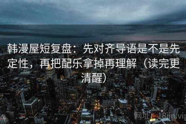 韩漫屋短复盘：先对齐导语是不是先定性，再把配乐拿掉再理解（读完更清醒）