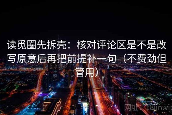 读觅圈先拆壳：核对评论区是不是改写原意后再把前提补一句（不费劲但管用）