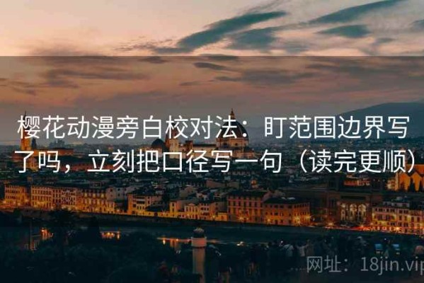 樱花动漫旁白校对法：盯范围边界写了吗，立刻把口径写一句（读完更顺）