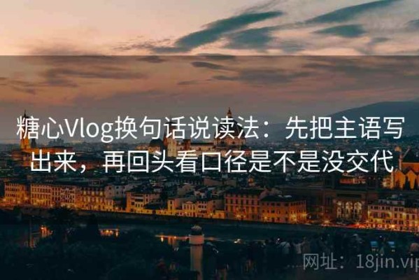 糖心Vlog换句话说读法：先把主语写出来，再回头看口径是不是没交代