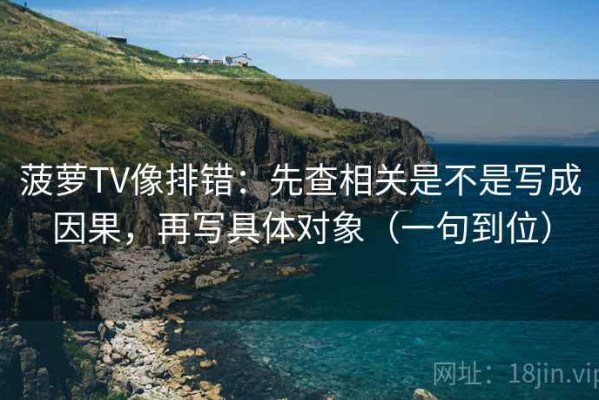 菠萝TV像排错：先查相关是不是写成因果，再写具体对象（一句到位）