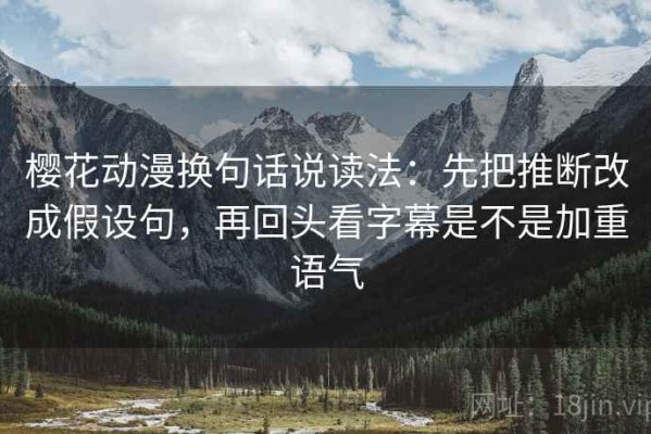 樱花动漫换句话说读法：先把推断改成假设句，再回头看字幕是不是加重语气