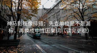 神马影视像排错：先查单位是不是漏标，再换成中性因果词（读完更稳）