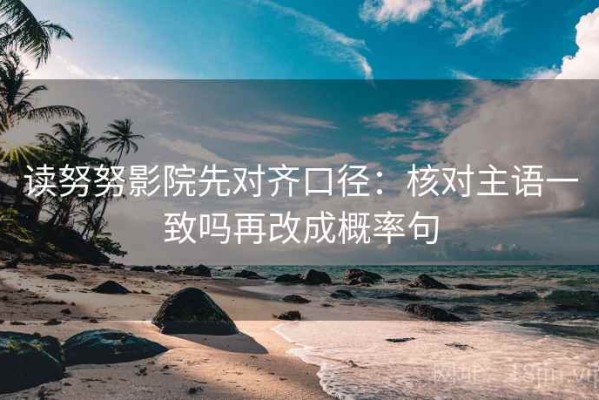 读努努影院先对齐口径：核对主语一致吗再改成概率句