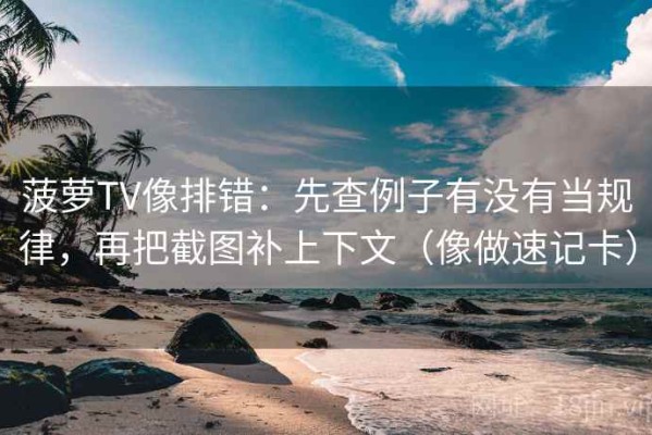 菠萝TV像排错：先查例子有没有当规律，再把截图补上下文（像做速记卡）