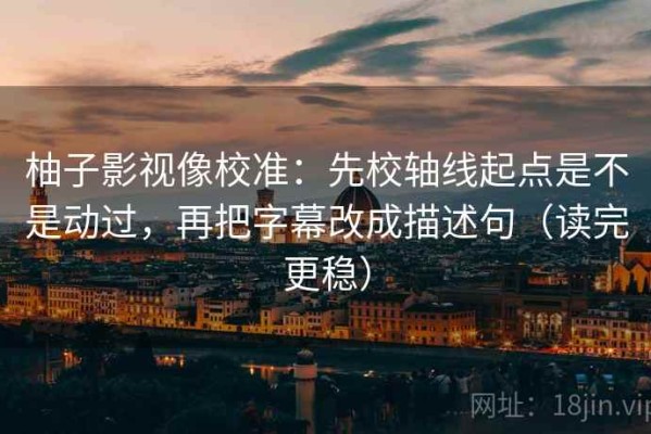 柚子影视像校准：先校轴线起点是不是动过，再把字幕改成描述句（读完更稳）