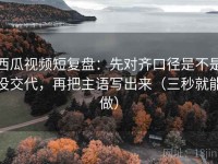 西瓜视频短复盘：先对齐口径是不是没交代，再把主语写出来（三秒就能做）