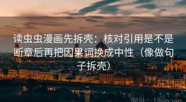 读虫虫漫画先拆壳：核对引用是不是断章后再把因果词换成中性（像做句子拆壳）