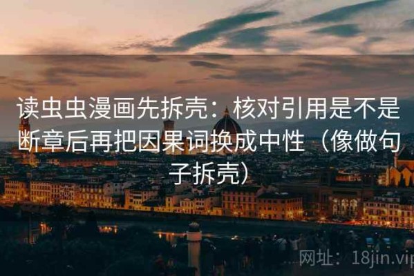 读虫虫漫画先拆壳：核对引用是不是断章后再把因果词换成中性（像做句子拆壳）