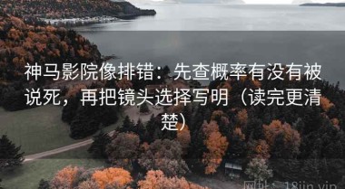 神马影院像排错：先查概率有没有被说死，再把镜头选择写明（读完更清楚）