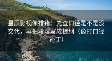 星辰影视像排错：先查口径是不是没交代，再把段落写成提纲（像打口径补丁）