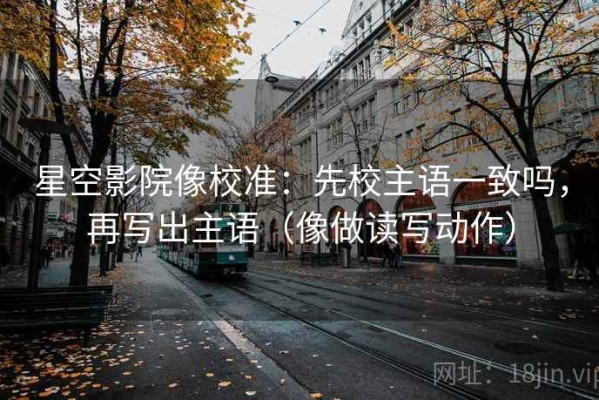 星空影院像校准：先校主语一致吗，再写出主语（像做读写动作）