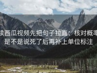 读西瓜视频先把句子拉直：核对概率是不是说死了后再补上单位标注
