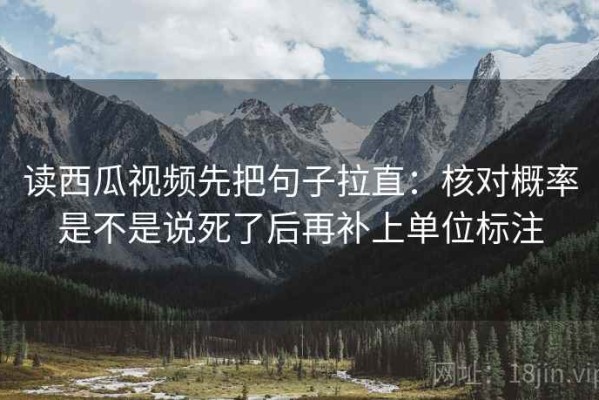 读西瓜视频先把句子拉直：核对概率是不是说死了后再补上单位标注