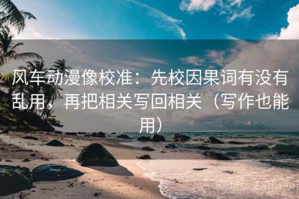 风车动漫像校准：先校因果词有没有乱用，再把相关写回相关（写作也能用）
