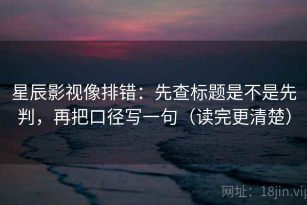 星辰影视像排错：先查标题是不是先判，再把口径写一句（读完更清楚）