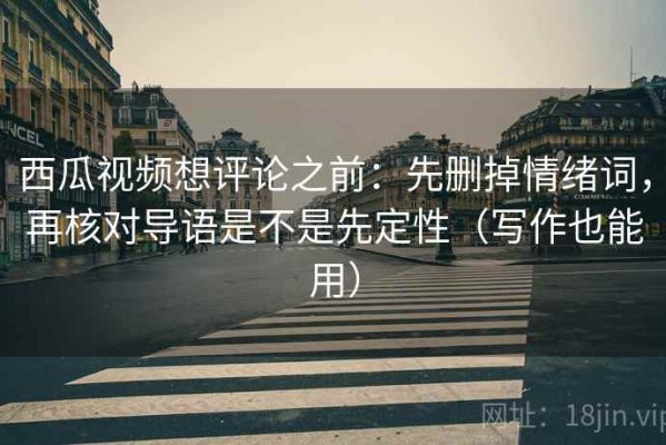 西瓜视频想评论之前：先删掉情绪词，再核对导语是不是先定性（写作也能用）