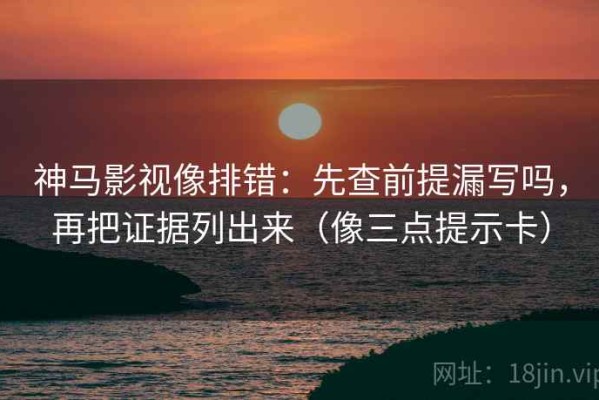 神马影视像排错：先查前提漏写吗，再把证据列出来（像三点提示卡）