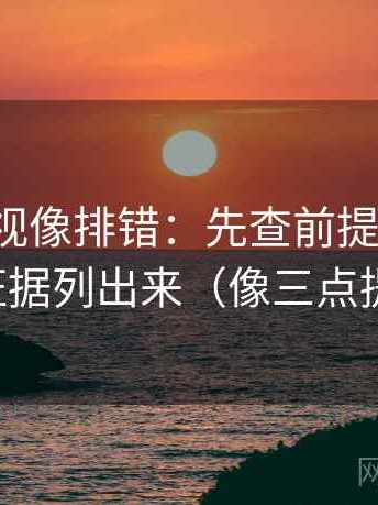 神马影视像排错：先查前提漏写吗，再把证据列出来（像三点提示卡）
