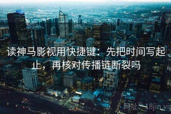 读神马影视用快捷键：先把时间写起止，再核对传播链断裂吗